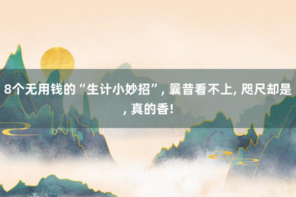 8个无用钱的“生计小妙招”, 曩昔看不上, 咫尺却是, 真的