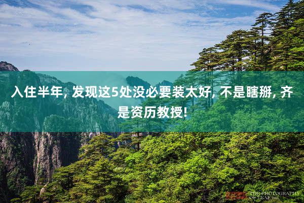 入住半年, 发现这5处没必要装太好, 不是瞎掰, 齐是资历教授!