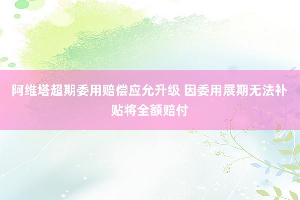 阿维塔超期委用赔偿应允升级 因委用展期无法补贴将全额赔付